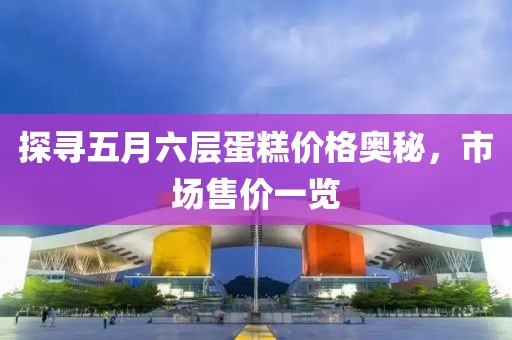 探尋五月六層蛋糕價格奧秘，市場售價一覽