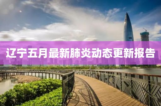 遼寧五月最新肺炎動態(tài)更新報告
