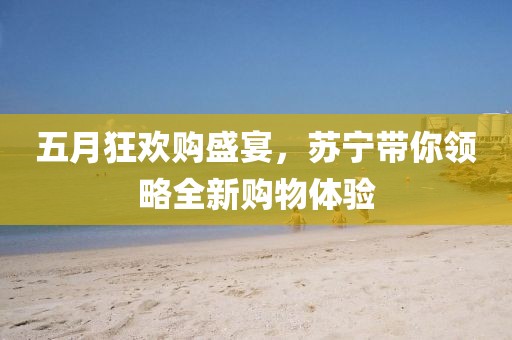 五月狂歡購(gòu)盛宴，蘇寧帶你領(lǐng)略全新購(gòu)物體驗(yàn)