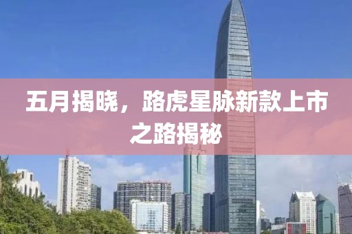 五月揭曉，路虎星脈新款上市之路揭秘