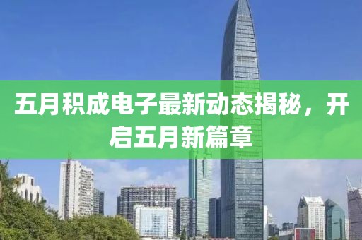 五月積成電子最新動(dòng)態(tài)揭秘，開啟五月新篇章