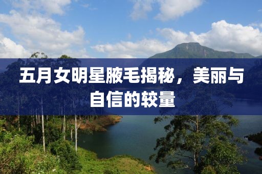 五月女明星腋毛揭秘，美麗與自信的較量
