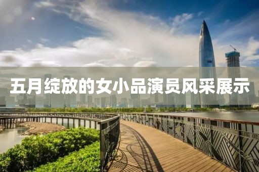 五月綻放的女小品演員風(fēng)采展示