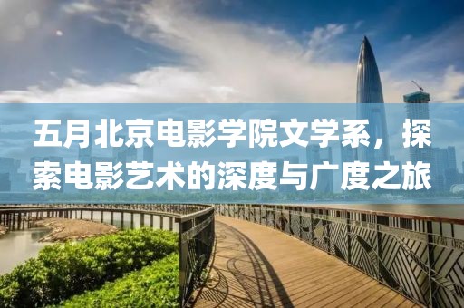 五月北京電影學(xué)院文學(xué)系，探索電影藝術(shù)的深度與廣度之旅
