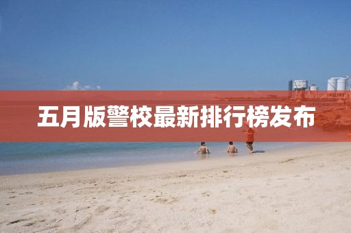 五月版警校最新排行榜發(fā)布