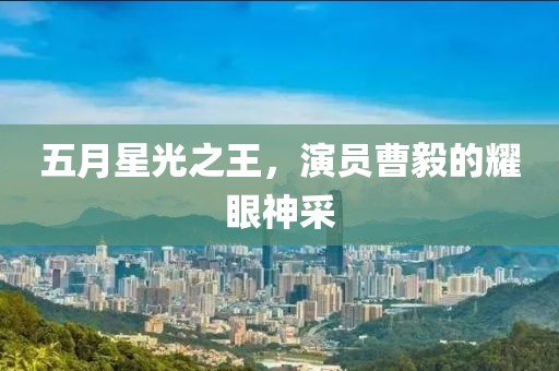 五月星光之王，演員曹毅的耀眼神采