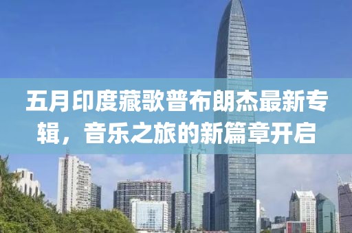 五月印度藏歌普布朗杰最新專輯，音樂之旅的新篇章開啟