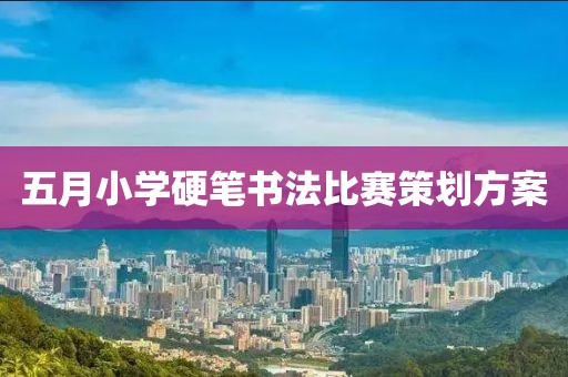 五月小學(xué)硬筆書法比賽策劃方案