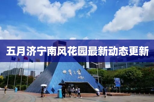 五月濟(jì)寧南風(fēng)花園最新動(dòng)態(tài)更新