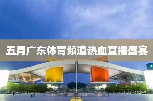 五月廣東體育頻道熱血直播盛宴