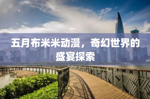 五月布米米動(dòng)漫，奇幻世界的盛宴探索