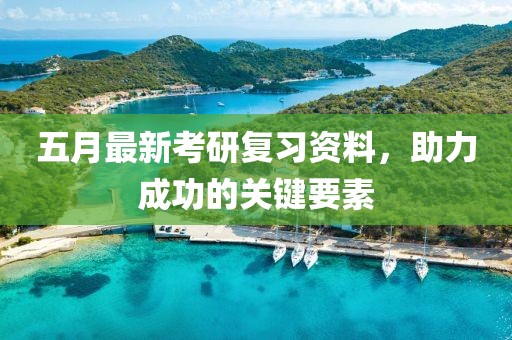 五月最新考研復(fù)習(xí)資料，助力成功的關(guān)鍵要素