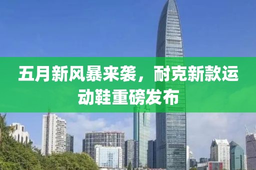 五月新風(fēng)暴來襲，耐克新款運動鞋重磅發(fā)布