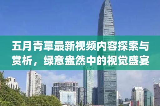 五月青草最新視頻內(nèi)容探索與賞析，綠意盎然中的視覺盛宴