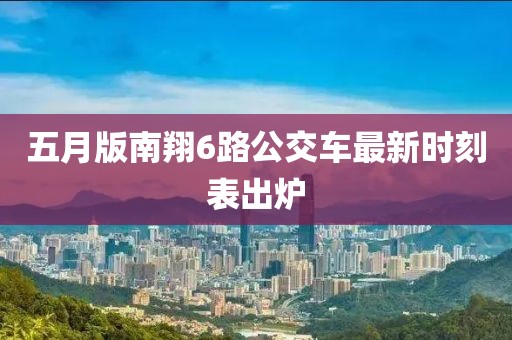 五月版南翔6路公交車(chē)最新時(shí)刻表出爐