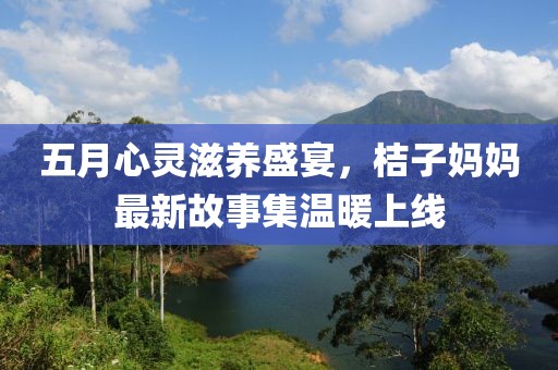 五月心靈滋養(yǎng)盛宴，桔子?jì)寢屪钚鹿适录瘻嘏暇€