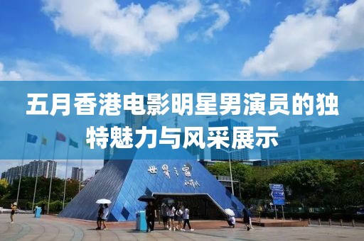 五月香港電影明星男演員的獨(dú)特魅力與風(fēng)采展示