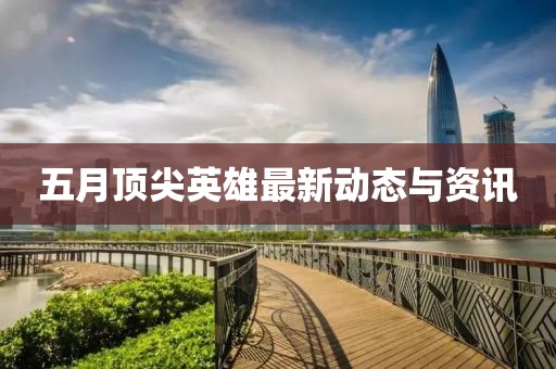五月頂尖英雄最新動(dòng)態(tài)與資訊