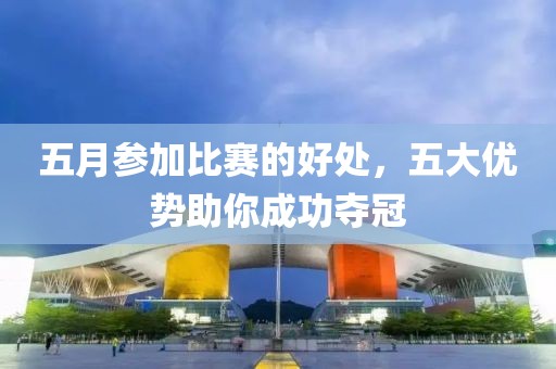 五月參加比賽的好處，五大優(yōu)勢助你成功奪冠