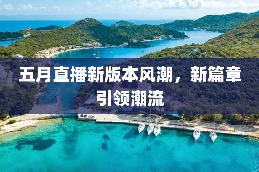五月直播新版本風(fēng)潮，新篇章引領(lǐng)潮流