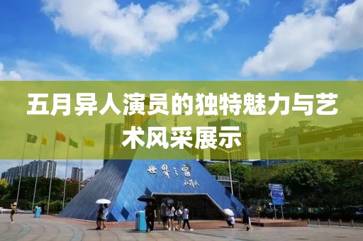 五月異人演員的獨特魅力與藝術(shù)風(fēng)采展示