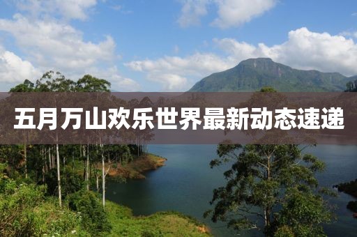 五月萬山歡樂世界最新動態(tài)速遞