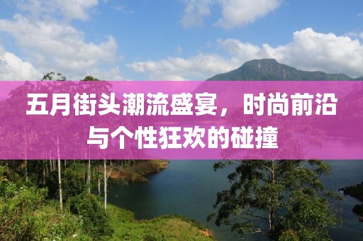 五月街頭潮流盛宴，時(shí)尚前沿與個(gè)性狂歡的碰撞