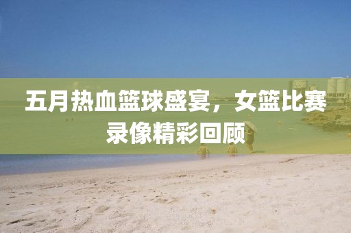 五月熱血籃球盛宴，女籃比賽錄像精彩回顧