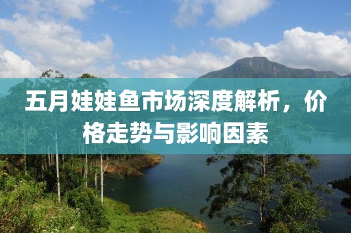 五月娃娃魚市場深度解析，價(jià)格走勢與影響因素