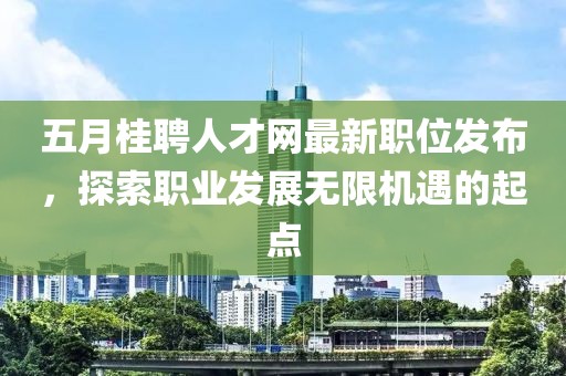 五月桂聘人才網(wǎng)最新職位發(fā)布，探索職業(yè)發(fā)展無限機(jī)遇的起點(diǎn)