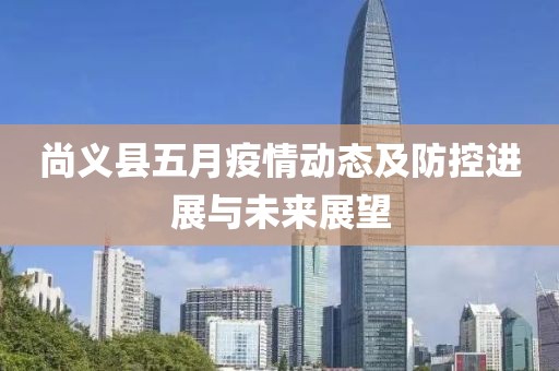 尚義縣五月疫情動態(tài)及防控進展與未來展望