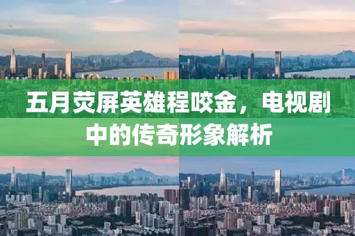 五月熒屏英雄程咬金，電視劇中的傳奇形象解析