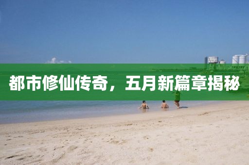 都市修仙傳奇，五月新篇章揭秘