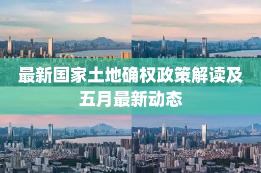 最新國家土地確權(quán)政策解讀及五月最新動(dòng)態(tài)
