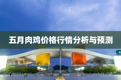 五月肉雞價格行情分析與預(yù)測