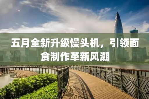 五月全新升級(jí)饅頭機(jī)，引領(lǐng)面食制作革新風(fēng)潮