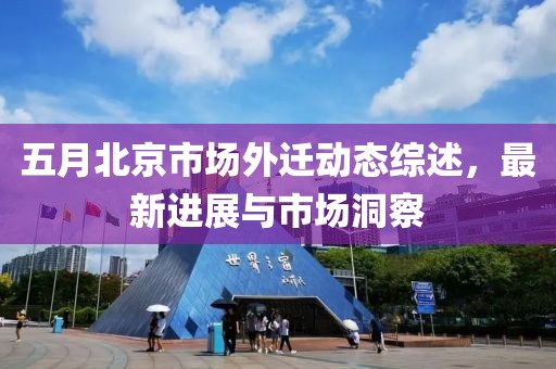 五月北京市場外遷動(dòng)態(tài)綜述，最新進(jìn)展與市場洞察
