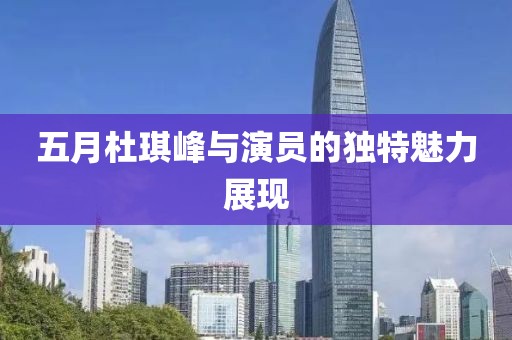 五月杜琪峰與演員的獨(dú)特魅力展現(xiàn)