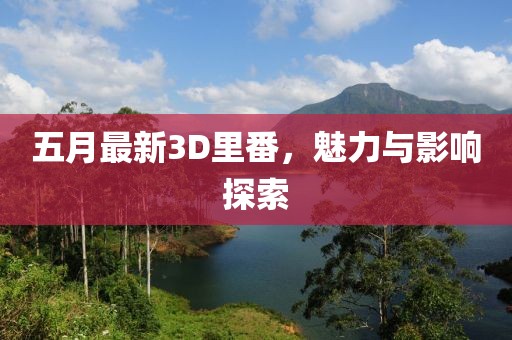 五月最新3D里番，魅力與影響探索