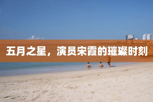 五月之星，演員宋霞的璀璨時刻