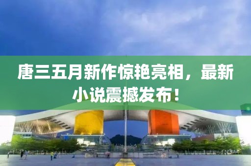 唐三五月新作驚艷亮相，最新小說震撼發(fā)布！