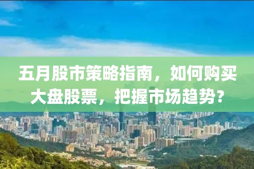 五月股市策略指南，如何購買大盤股票，把握市場趨勢？