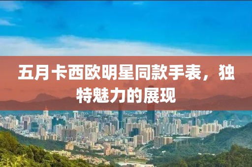 五月卡西歐明星同款手表，獨特魅力的展現(xiàn)