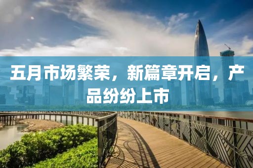 五月市場繁榮，新篇章開啟，產(chǎn)品紛紛上市