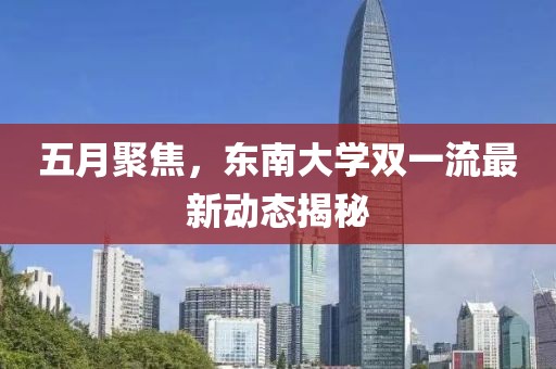 五月聚焦，東南大學(xué)雙一流最新動(dòng)態(tài)揭秘