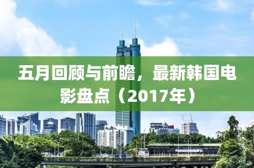 五月回顧與前瞻，最新韓國電影盤點（2017年）