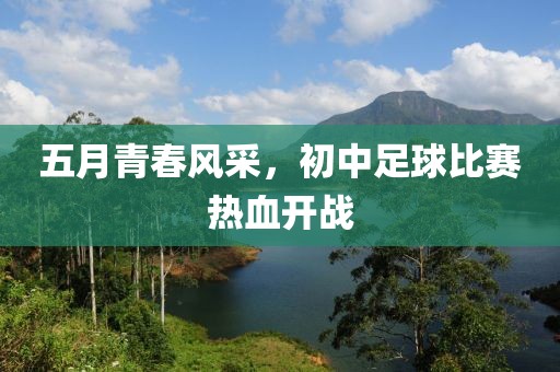 五月青春風(fēng)采，初中足球比賽熱血開(kāi)戰(zhàn)