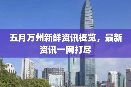 五月萬州新鮮資訊概覽，最新資訊一網(wǎng)打盡