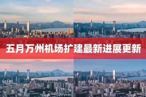 五月萬州機(jī)場擴(kuò)建最新進(jìn)展更新