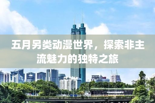 五月另類動(dòng)漫世界，探索非主流魅力的獨(dú)特之旅
